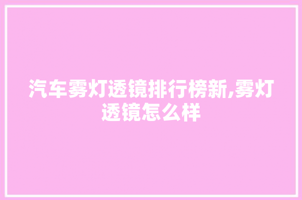 汽车雾灯透镜排行榜新,雾灯透镜怎么样